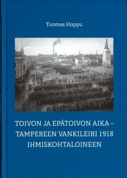 Toivon ja epätoivon aika : Tampereen vankileiri 1918 ihmiskohtaloineen