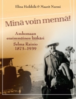 Minä voin mennä! : Ambomaan ensimmäinen lääkäri Selma Rainio 1873-1939